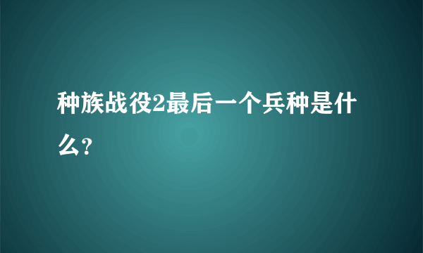 种族战役2最后一个兵种是什么？