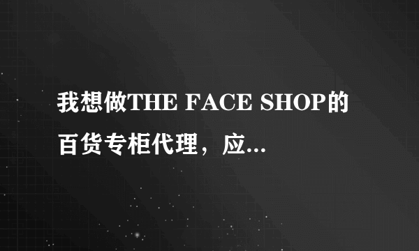 我想做THE FACE SHOP的百货专柜代理，应该怎么做啊？