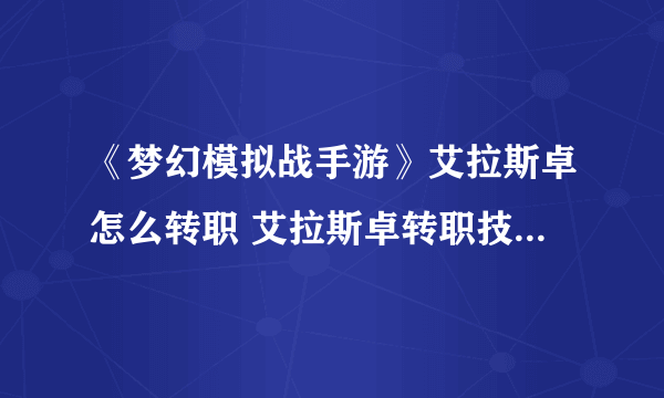 《梦幻模拟战手游》艾拉斯卓怎么转职 艾拉斯卓转职技能天赋阵营兵种分析