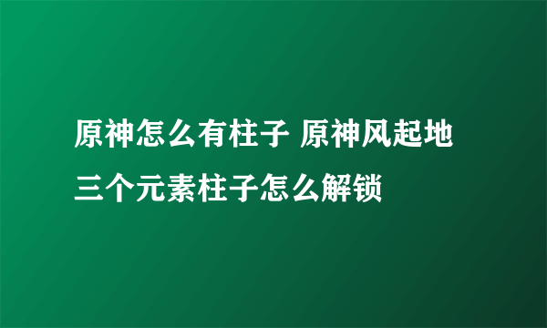原神怎么有柱子 原神风起地三个元素柱子怎么解锁