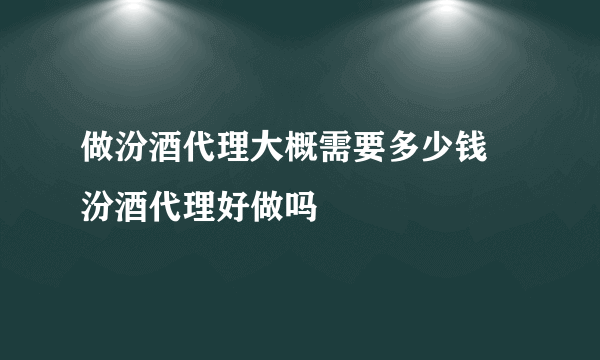 做汾酒代理大概需要多少钱 汾酒代理好做吗