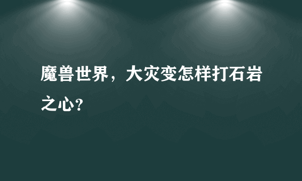 魔兽世界，大灾变怎样打石岩之心？