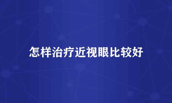 怎样治疗近视眼比较好