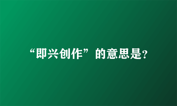 “即兴创作”的意思是？