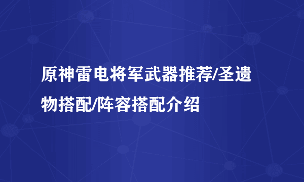 原神雷电将军武器推荐/圣遗物搭配/阵容搭配介绍
