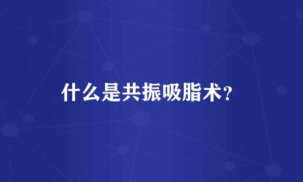 什么是共振吸脂术？