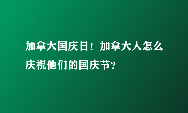 加拿大国庆日！加拿大人怎么庆祝他们的国庆节？