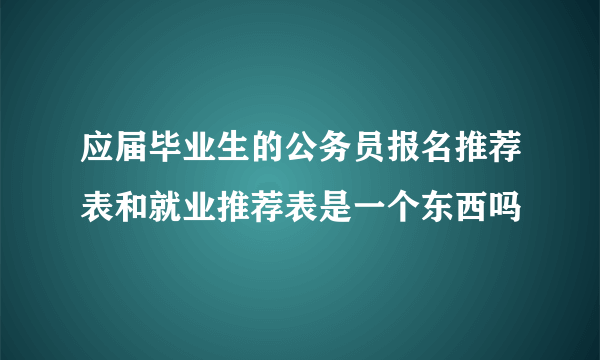 应届毕业生的公务员报名推荐表和就业推荐表是一个东西吗