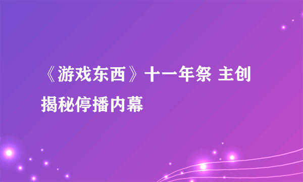 《游戏东西》十一年祭 主创揭秘停播内幕