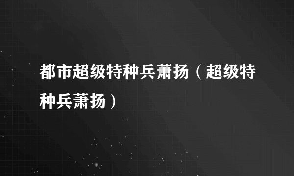 都市超级特种兵萧扬（超级特种兵萧扬）