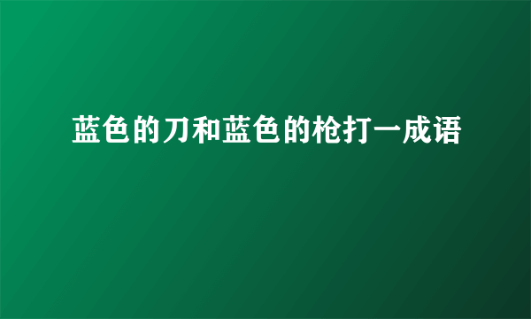 蓝色的刀和蓝色的枪打一成语