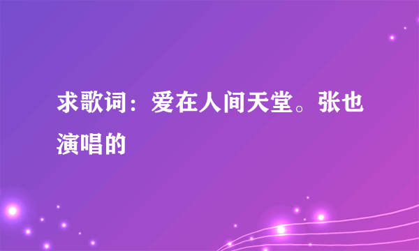 求歌词：爱在人间天堂。张也演唱的