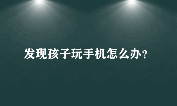 发现孩子玩手机怎么办？
