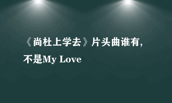 《尚杜上学去》片头曲谁有,不是My Love