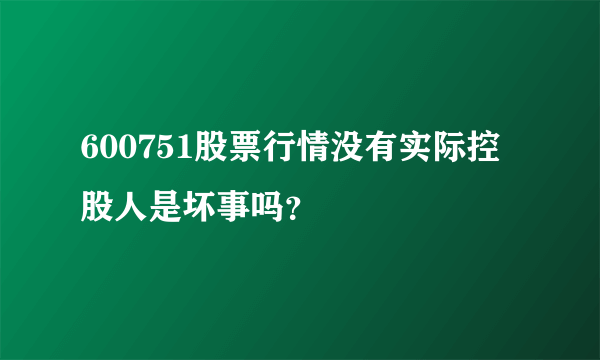 600751股票行情没有实际控股人是坏事吗？