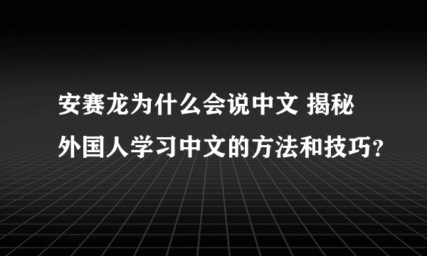 安赛龙为什么会说中文 揭秘外国人学习中文的方法和技巧？