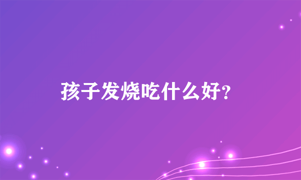 孩子发烧吃什么好？