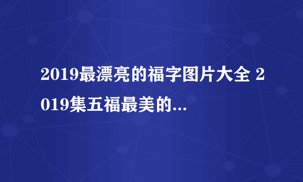 2019最漂亮的福字图片大全 2019集五福最美的福字图片