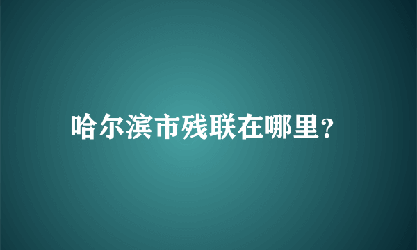 哈尔滨市残联在哪里？