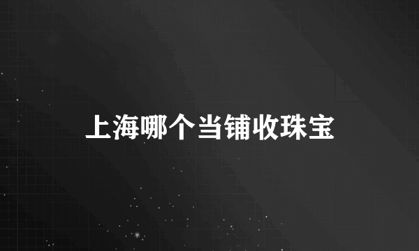 上海哪个当铺收珠宝
