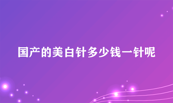 国产的美白针多少钱一针呢
