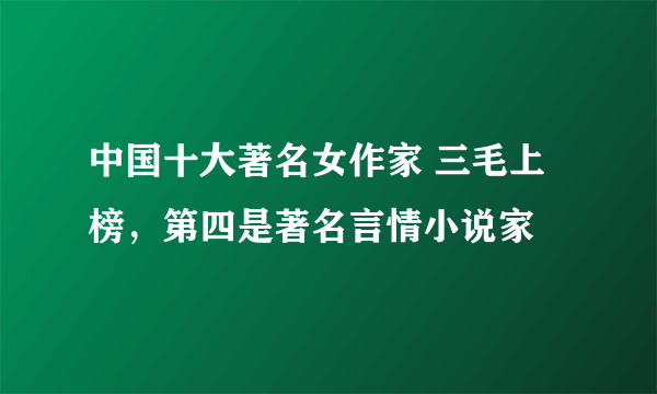 中国十大著名女作家 三毛上榜，第四是著名言情小说家