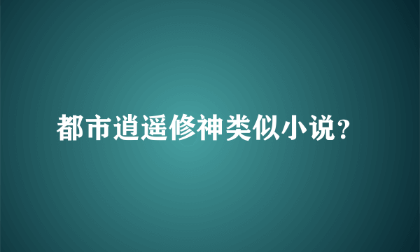 都市逍遥修神类似小说？