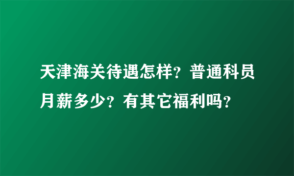 天津海关待遇怎样？普通科员月薪多少？有其它福利吗？