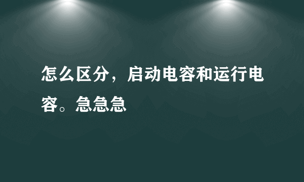 怎么区分，启动电容和运行电容。急急急