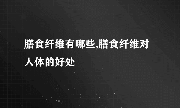 膳食纤维有哪些,膳食纤维对人体的好处