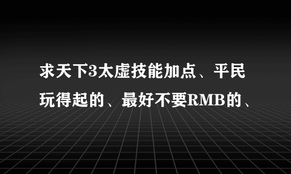 求天下3太虚技能加点、平民玩得起的、最好不要RMB的、