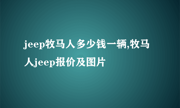 jeep牧马人多少钱一辆,牧马人jeep报价及图片