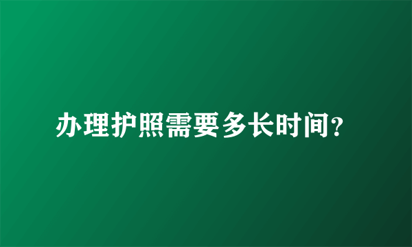 办理护照需要多长时间？