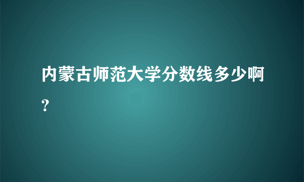 内蒙古师范大学分数线多少啊？
