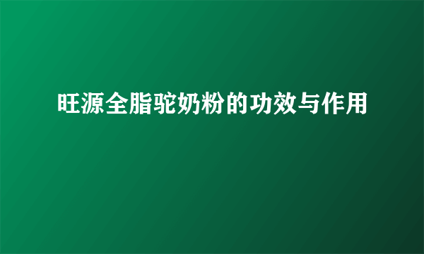 旺源全脂驼奶粉的功效与作用