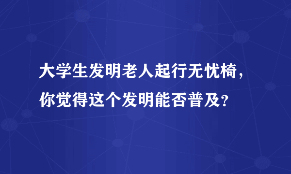 大学生发明老人起行无忧椅，你觉得这个发明能否普及？