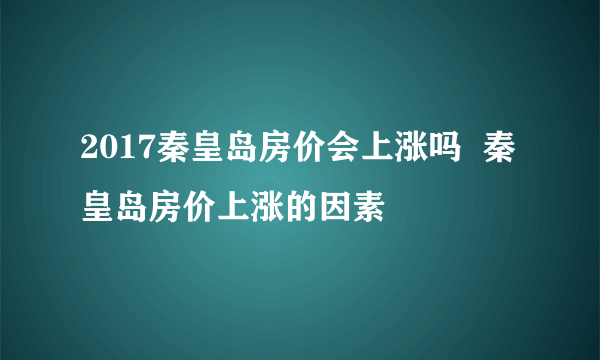 2017秦皇岛房价会上涨吗  秦皇岛房价上涨的因素