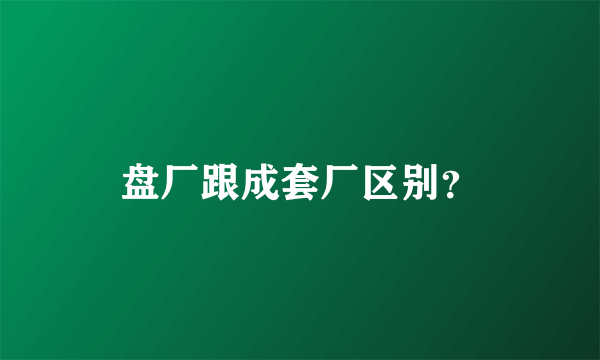 盘厂跟成套厂区别？