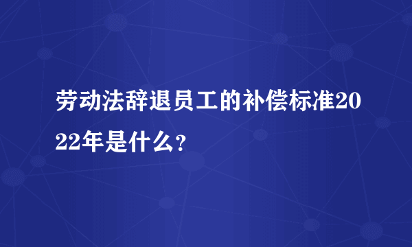 劳动法辞退员工的补偿标准2022年是什么？