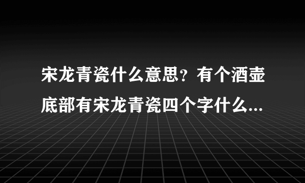 宋龙青瓷什么意思？有个酒壶底部有宋龙青瓷四个字什么意思啊？