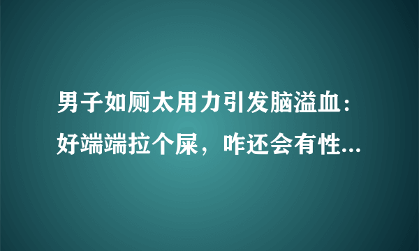 男子如厕太用力引发脑溢血：好端端拉个屎，咋还会有性命之忧？
