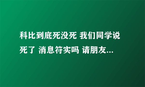 科比到底死没死 我们同学说死了 消息符实吗 请朋友些推荐答案 谢谢
