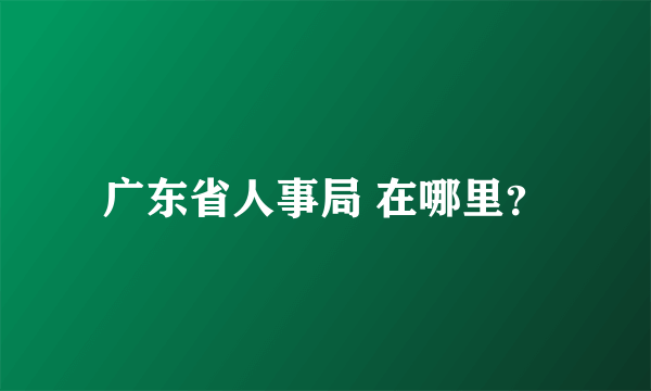 广东省人事局 在哪里？