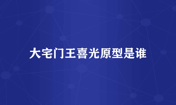 大宅门王喜光原型是谁