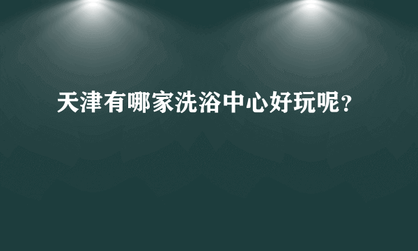 天津有哪家洗浴中心好玩呢？