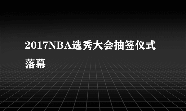 2017NBA选秀大会抽签仪式落幕