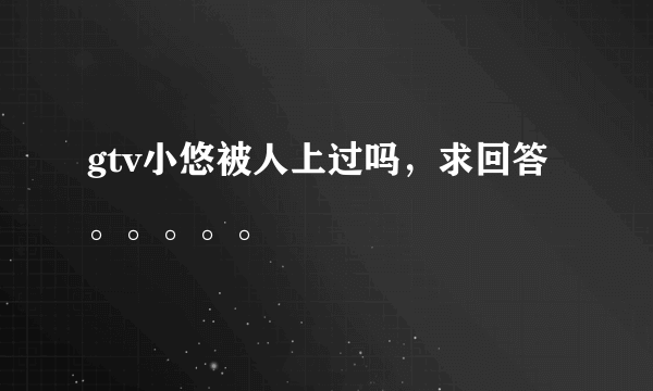 gtv小悠被人上过吗，求回答。。。。。
