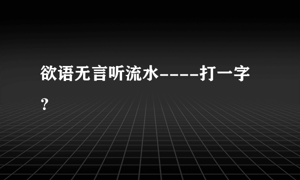 欲语无言听流水----打一字？