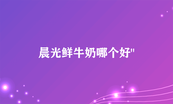 晨光鲜牛奶哪个好