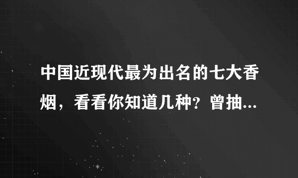 中国近现代最为出名的七大香烟，看看你知道几种？曾抽过哪个？